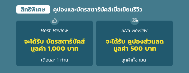 What is it? ยนรีวิว Best Review จะได้รับ บัตรสตาร์บัคส์ 1,000 ท เดือนละ 1 ท่าน SNS Review จะได้รับ คูปองส่วนลด มูลค่า 500 บาท ลูกค้าทั้งหมด