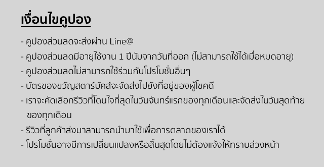 Line@ - คูปอง 1 ปีนับจากวันที่ออก (ไม่สา มารถใช้ได้เมื่อหมดอายุ) - - What is it? ่ของผู้โชคดี - เราจะคัดเลือกรีวิวที่โดนใจที 10 minutes ago - รีวิวที่ลูกค้าส่งมาสามารถนำมาใช้เพื่อการ ตลาดของเราได้ - โปรโมชั่นอาจมีการเปลี่ยนแปล 10 minutes ago